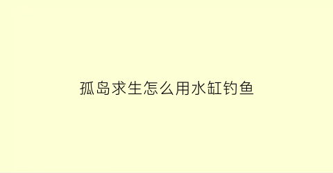 “孤岛求生怎么用水缸钓鱼(孤岛求生怎么做东西)