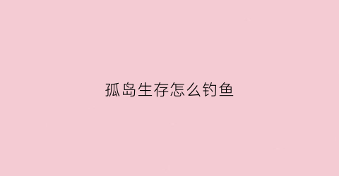 “孤岛生存怎么钓鱼(孤岛求生游戏如何生存)