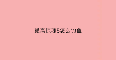 孤高惊魂5怎么钓鱼(孤独惊魂5怎么钓鱼)