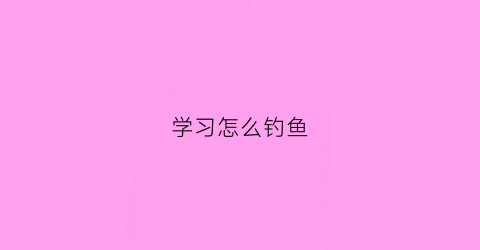 学习怎么钓鱼(怎样初学钓鱼)