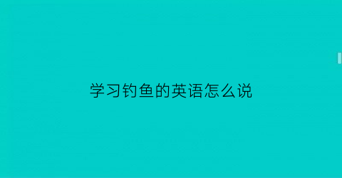 学习钓鱼的英语怎么说