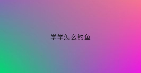 学学怎么钓鱼(一招学会钓鱼)