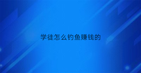 学徒怎么钓鱼赚钱的(学钓鱼有出路吗)