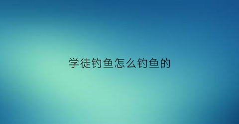 学徒钓鱼怎么钓鱼的(学徒钓鱼怎么钓鱼的视频)