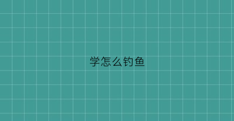 学怎么钓鱼(怎么样学钓鱼)