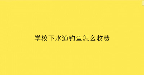 “学校下水道钓鱼怎么收费(学校下水道堵了怎么办)