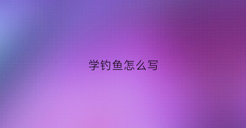 学钓鱼怎么写(学钓鱼的句子)