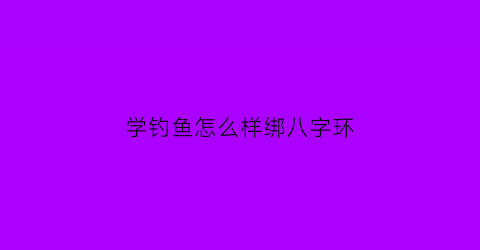 学钓鱼怎么样绑八字环(学钓鱼怎么样绑八字环图片)