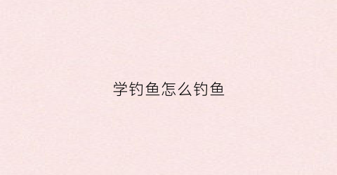 学钓鱼怎么钓鱼(学钓鱼怎么钓鱼视频)