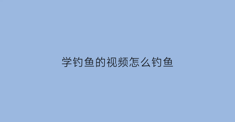 学钓鱼的视频怎么钓鱼