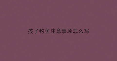 孩子钓鱼注意事项怎么写(小孩钓鱼说说心情短语)
