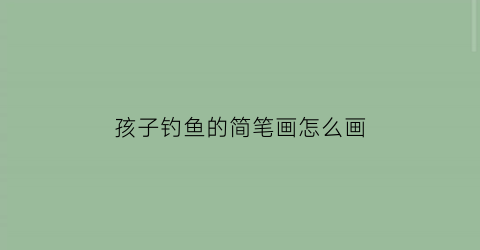 孩子钓鱼的简笔画怎么画(小孩钓鱼的简笔画带颜色)