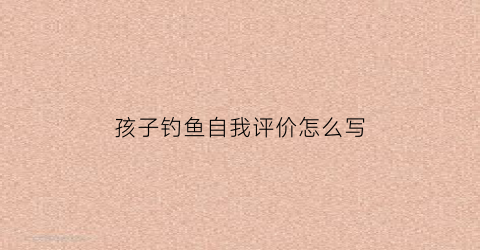 “孩子钓鱼自我评价怎么写(孩子钓鱼自我评价怎么写简短)