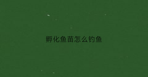 孵化鱼苗怎么钓鱼(孵化鱼苗赚钱吗)