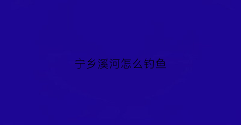 宁乡溪河怎么钓鱼(宁乡哪里有清澈溪水)
