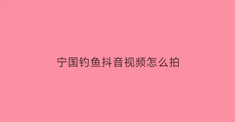 宁国钓鱼抖音视频怎么拍