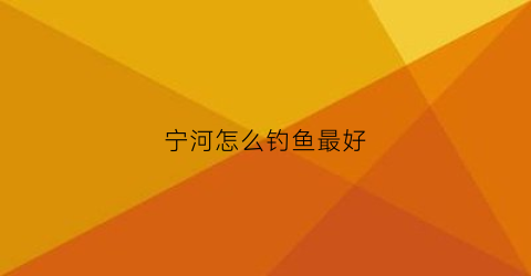 “宁河怎么钓鱼最好(宁河怎么钓鱼最好的地方)