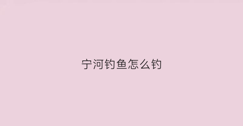 宁河钓鱼怎么钓(宁河钓鱼怎么钓的多)