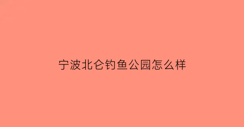 宁波北仑钓鱼公园怎么样(宁波北仑野钓免费地点)