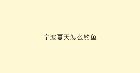 宁波夏天怎么钓鱼(宁波哪里钓鱼好钓)