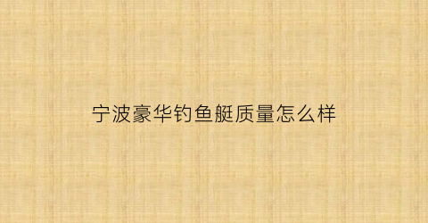 宁波豪华钓鱼艇质量怎么样(宁波豪华钓鱼艇质量怎么样知乎)