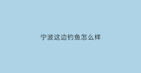宁波这边钓鱼怎么样(宁波哪里野钓好钓)