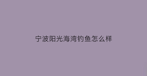 “宁波阳光海湾钓鱼怎么样(宁波阳光海湾钓鱼怎么样啊)