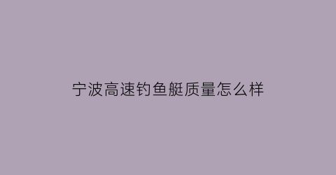 宁波高速钓鱼艇质量怎么样(宁波高桥野钓免费地点)