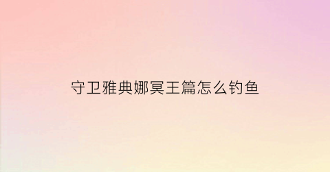 守卫雅典娜冥王篇怎么钓鱼(守卫雅典娜谜团怎么过)