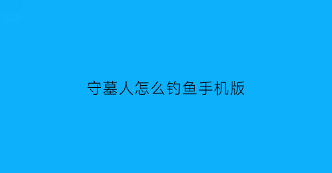 守墓人怎么钓鱼手机版(守墓人如何钓鱼视频)