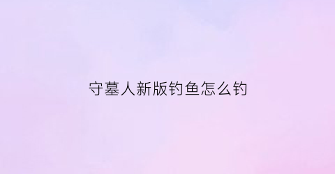 “守墓人新版钓鱼怎么钓(守墓人钓鱼诱饵)