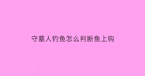 “守墓人钓鱼怎么判断鱼上钩(守墓人钓鱼怎么判断鱼上钩还是下钩)