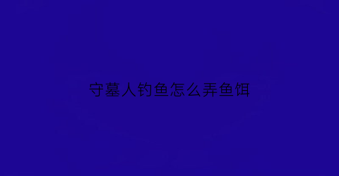 守墓人钓鱼怎么弄鱼饵(守墓人怎么钓到鱼)