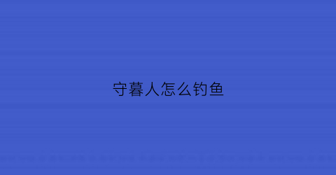守暮人怎么钓鱼(守墓人怎么钓鱼视频)