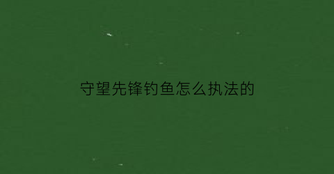 “守望先锋钓鱼怎么执法的(守望先锋堡垒钓鱼)