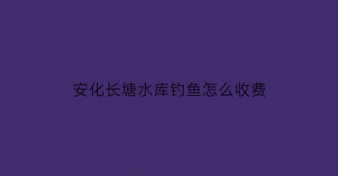 安化长塘水库钓鱼怎么收费(长塘水库搬迁最新公告)