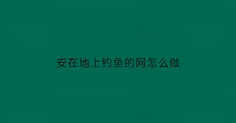 “安在地上钓鱼的网怎么做(安在地上钓鱼的网怎么做好看)