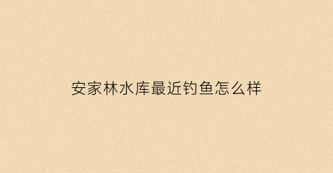 安家林水库最近钓鱼怎么样(安家林水库最近钓鱼怎么样呀)
