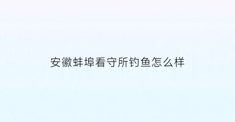 安徽蚌埠看守所钓鱼怎么样