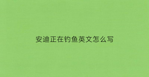 安迪正在钓鱼英文怎么写(正在钓鱼英语怎么写)