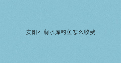 安阳石涧水库钓鱼怎么收费(石沟水库)
