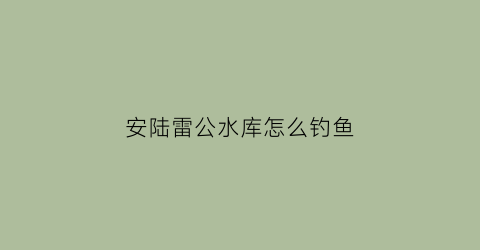 “安陆雷公水库怎么钓鱼(湖北省孝感市安陆市雷公镇雷公初中)