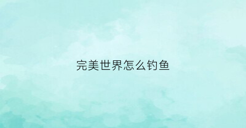 完美世界怎么钓鱼(完美世界鲈鱼在哪里钓)