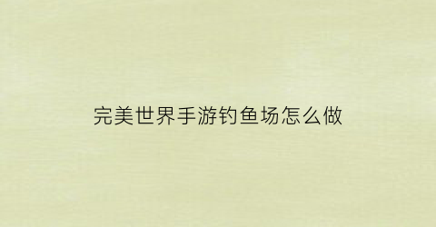 完美世界手游钓鱼场怎么做(完美世界手游野外刷怪)