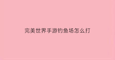 完美世界手游钓鱼场怎么打(完美世界手游野外刷怪)
