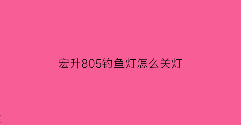 宏升805钓鱼灯怎么关灯(宏升304夜钓灯)
