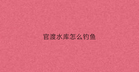 官渡水库怎么钓鱼(官渡附近哪里可以钓鱼免费)