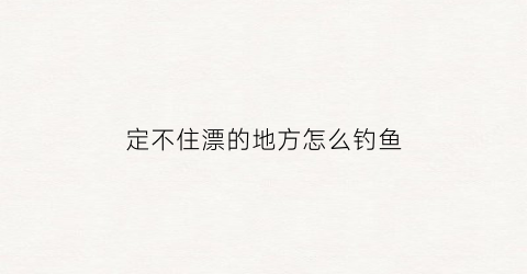 定不住漂的地方怎么钓鱼(定不住漂的地方怎么钓鱼视频)