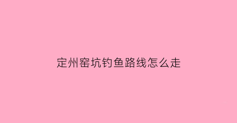 定州窑坑钓鱼路线怎么走(河北定窑在哪)