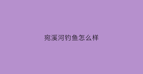 宛溪河钓鱼怎么样